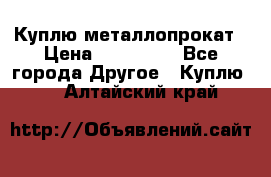 Куплю металлопрокат › Цена ­ 800 000 - Все города Другое » Куплю   . Алтайский край